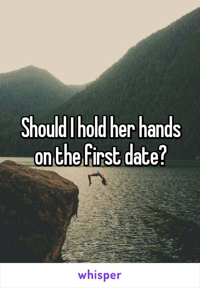 Should I hold her hands on the first date?