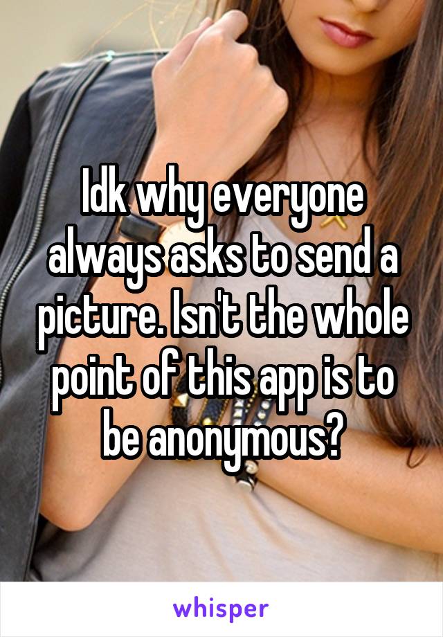 Idk why everyone always asks to send a picture. Isn't the whole point of this app is to be anonymous?