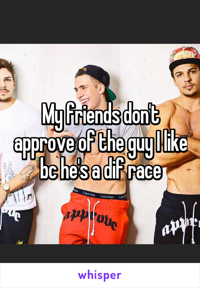 My friends don't approve of the guy I like bc he's a dif race