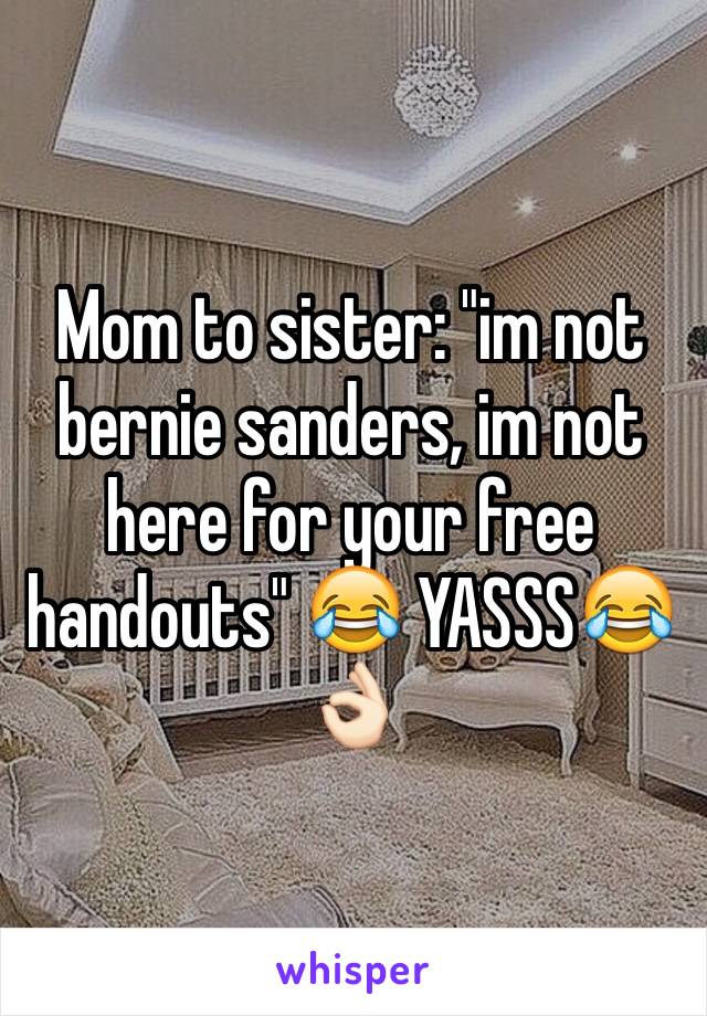 Mom to sister: "im not bernie sanders, im not here for your free handouts" 😂 YASSS😂👌🏻