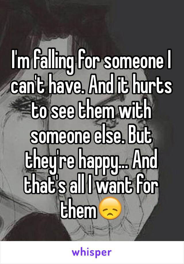 I'm falling for someone I can't have. And it hurts to see them with someone else. But they're happy... And that's all I want for them😞