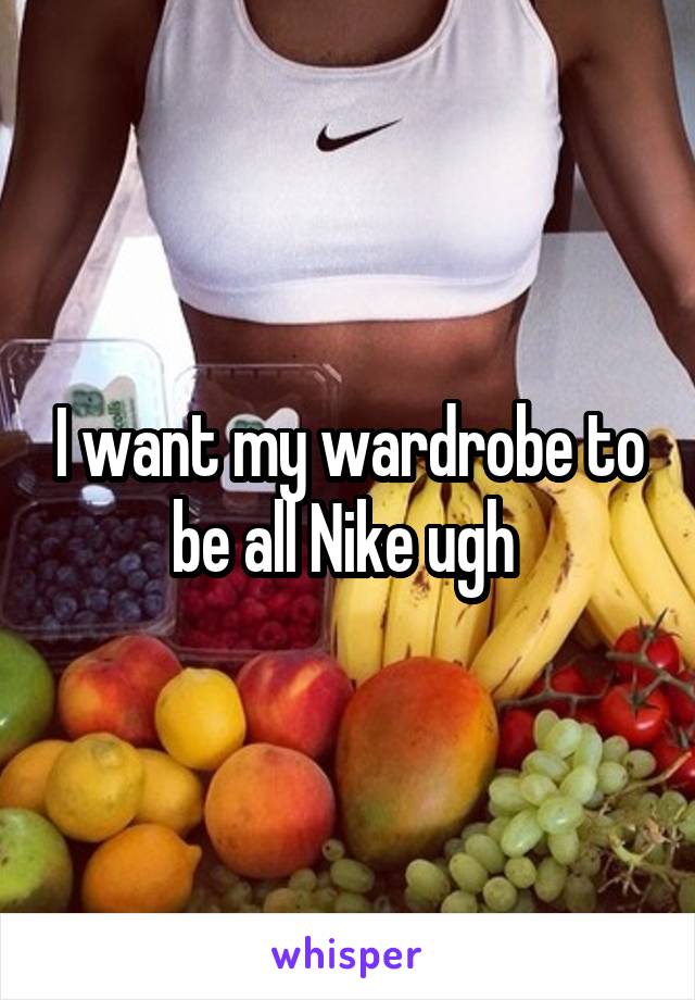 I want my wardrobe to be all Nike ugh 