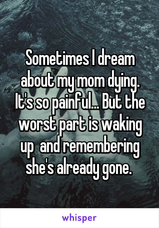Sometimes I dream about my mom dying. It's so painful... But the worst part is waking up  and remembering she's already gone. 