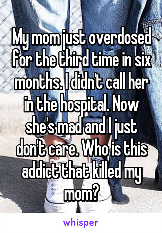 My mom just overdosed for the third time in six months. I didn't call her in the hospital. Now she's mad and I just don't care. Who is this addict that killed my mom?