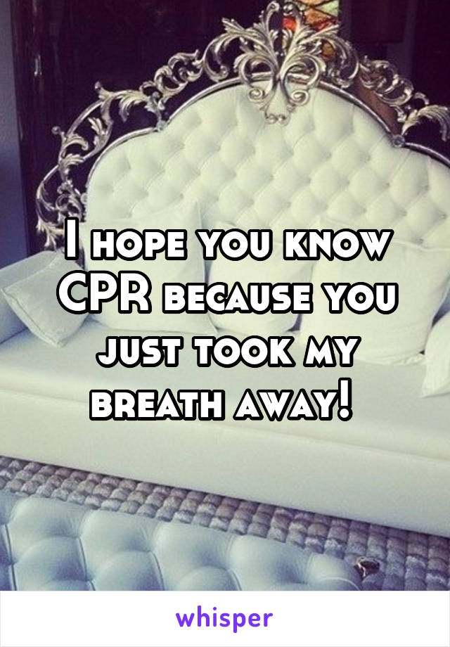 I hope you know CPR because you just took my breath away! 