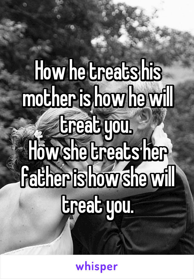 How he treats his mother is how he will treat you. 
How she treats her father is how she will treat you.