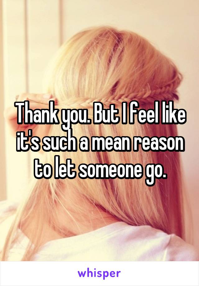 Thank you. But I feel like it's such a mean reason to let someone go.