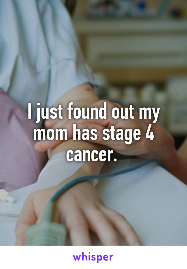 I just found out my mom has stage 4 cancer. 