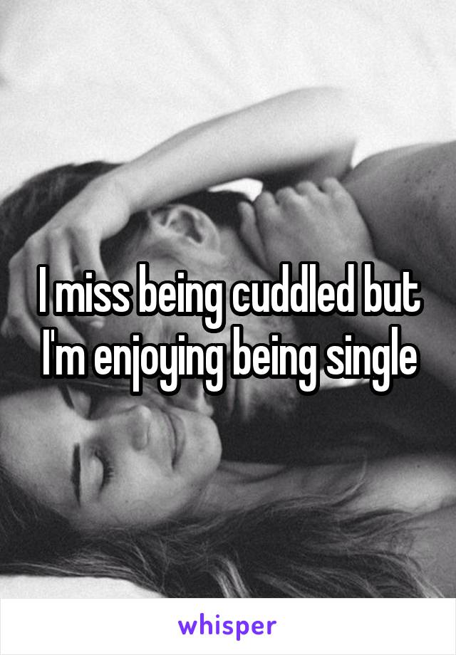 I miss being cuddled but I'm enjoying being single