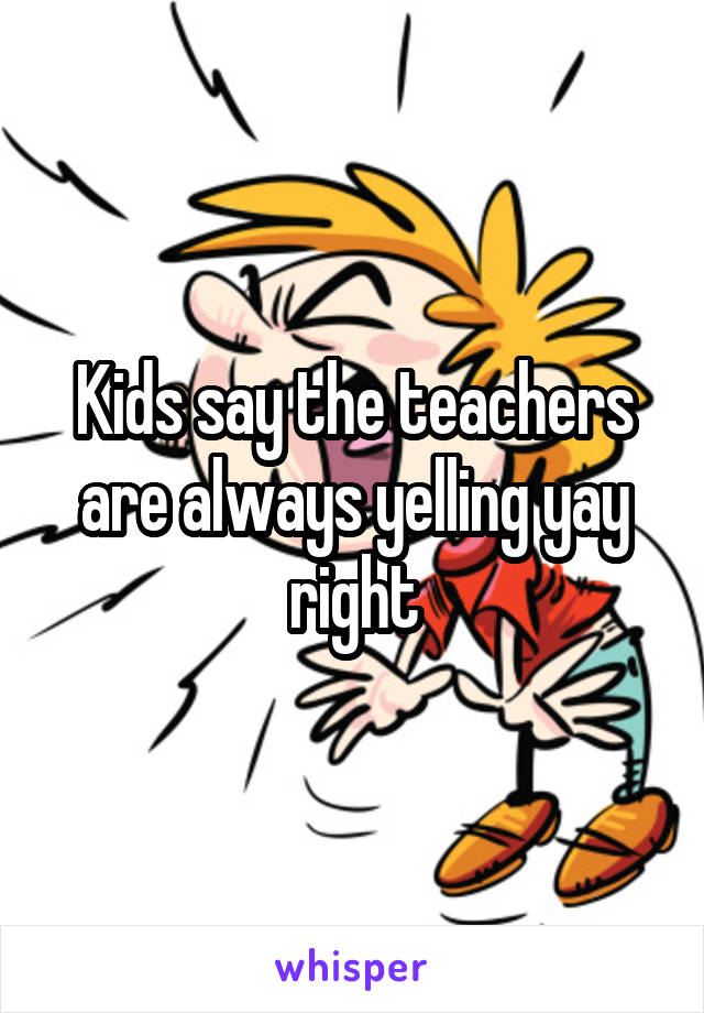 Kids say the teachers are always yelling yay right