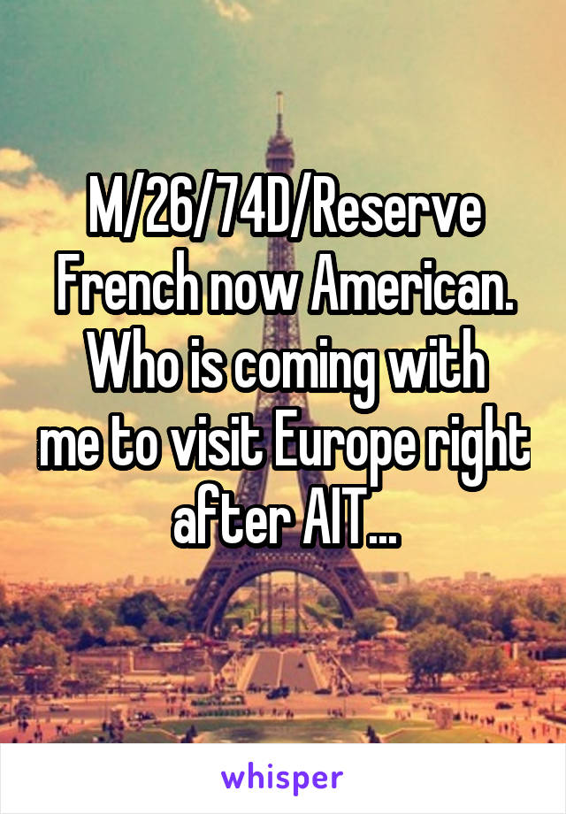 M/26/74D/Reserve
French now American.
Who is coming with me to visit Europe right after AIT...
