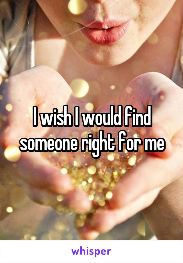 I wish I would find someone right for me