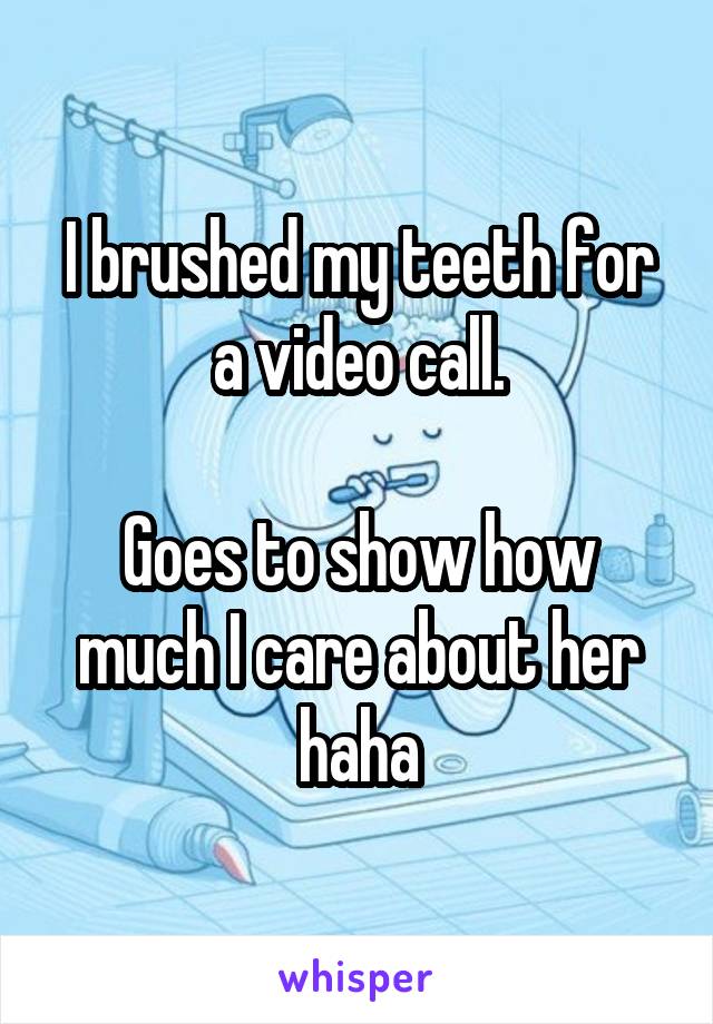 I brushed my teeth for a video call.

Goes to show how much I care about her haha