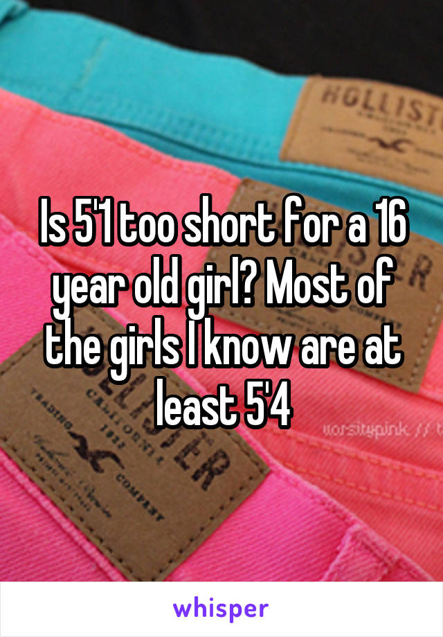 Is 5'1 too short for a 16 year old girl? Most of the girls I know are at least 5'4