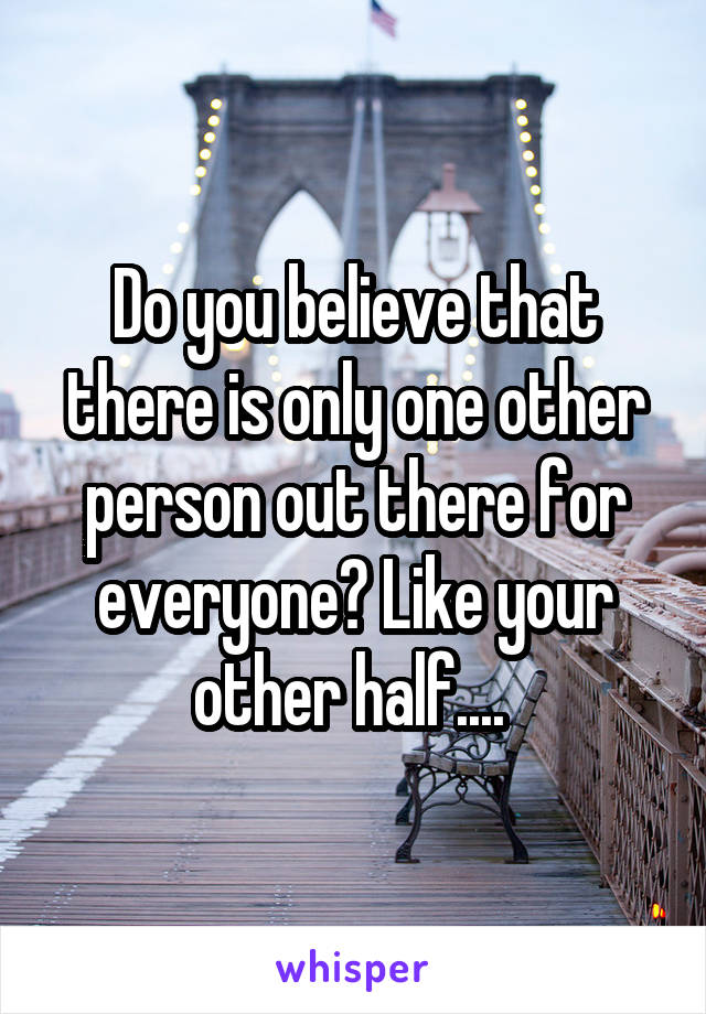 Do you believe that there is only one other person out there for everyone? Like your other half.... 