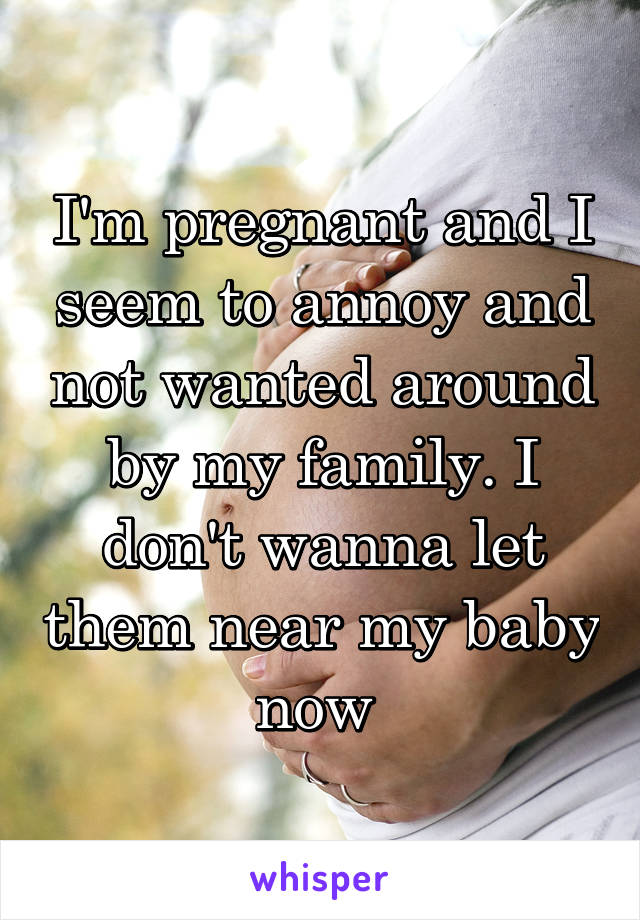 I'm pregnant and I seem to annoy and not wanted around by my family. I don't wanna let them near my baby now 