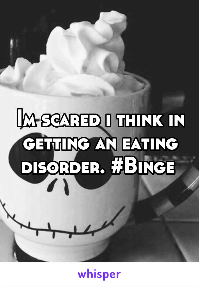 Im scared i think in getting an eating disorder. #Binge 