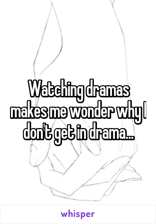 Watching dramas makes me wonder why I don't get in drama...