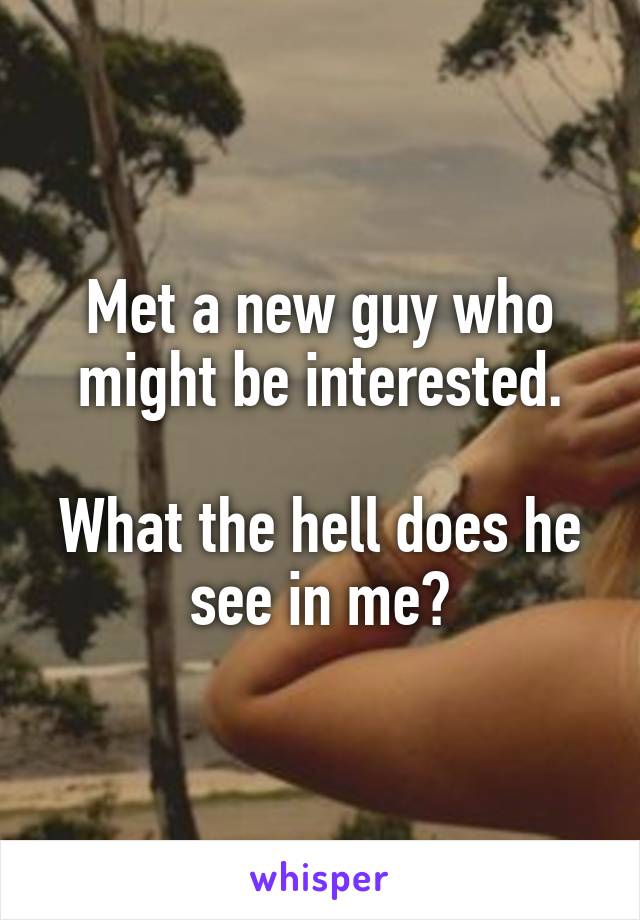 Met a new guy who might be interested.

What the hell does he see in me?