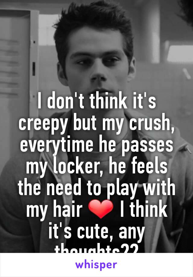 I don't think it's creepy but my crush, everytime he passes my locker, he feels the need to play with my hair ❤ I think it's cute, any thoughts??