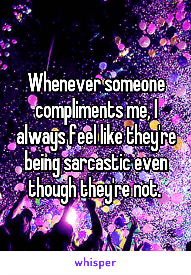 Whenever someone compliments me, I always feel like they're being sarcastic even though they're not. 