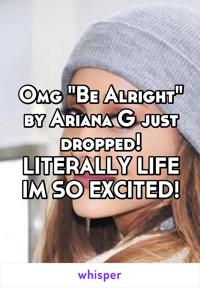 Omg "Be Alright" by Ariana G just dropped! LITERALLY LIFE IM SO EXCITED!