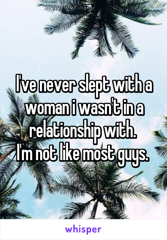 I've never slept with a woman i wasn't in a relationship with. 
I'm not like most guys. 