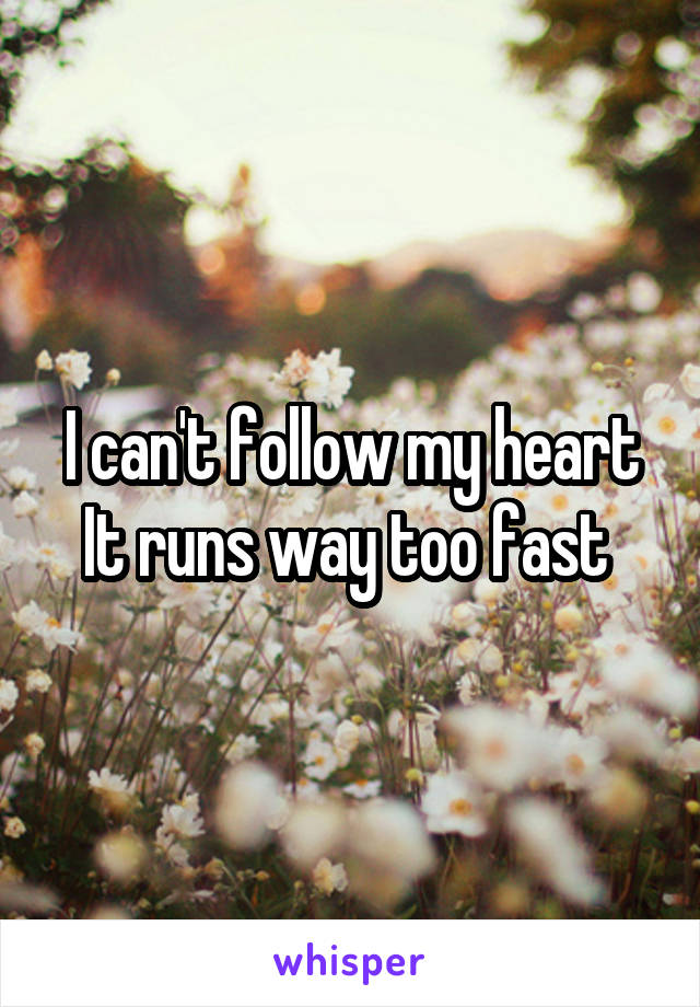 I can't follow my heart
It runs way too fast 