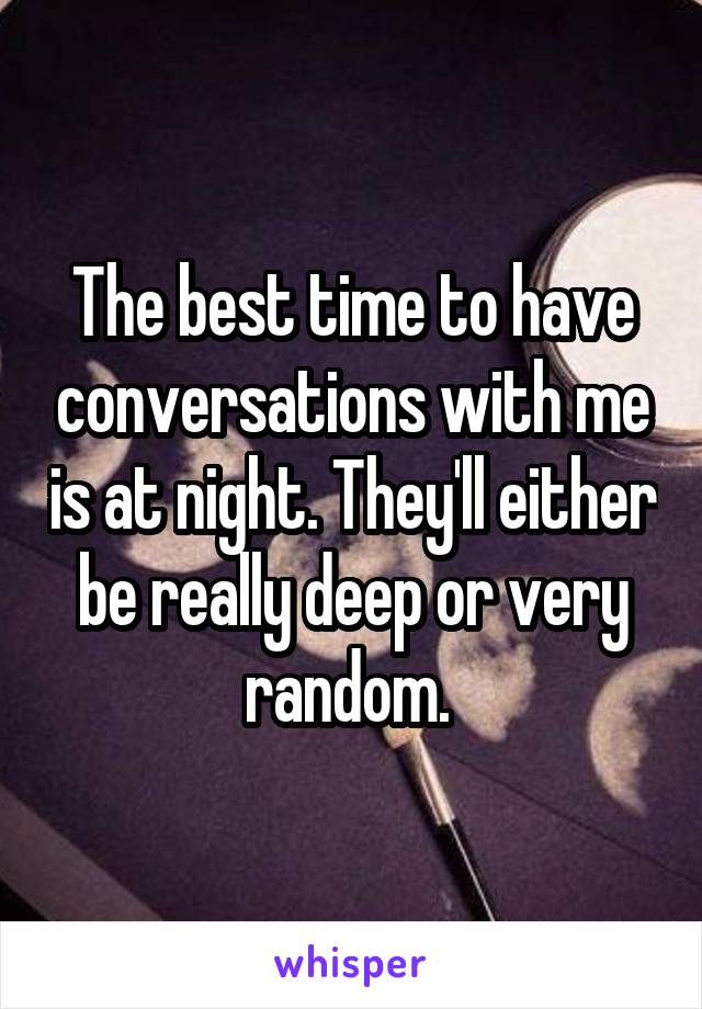 The best time to have conversations with me is at night. They'll either be really deep or very random. 