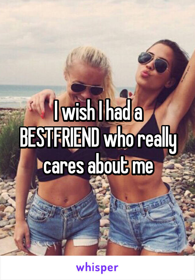 I wish I had a BESTFRIEND who really cares about me