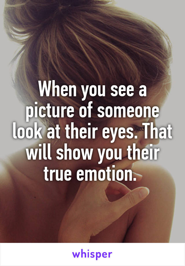 When you see a picture of someone look at their eyes. That will show you their true emotion. 