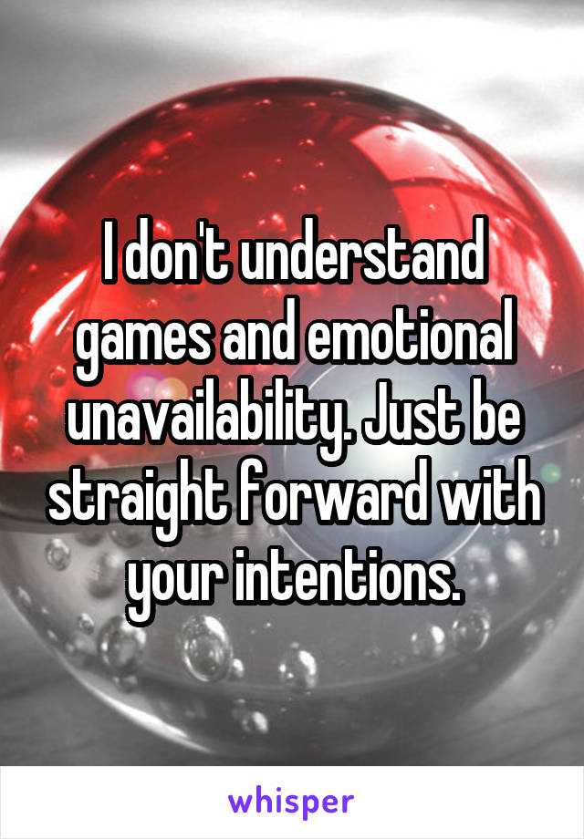 I don't understand games and emotional unavailability. Just be straight forward with your intentions.