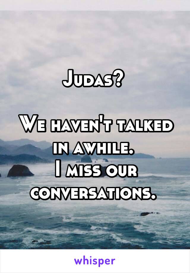 Judas? 

We haven't talked in awhile. 
I miss our conversations. 