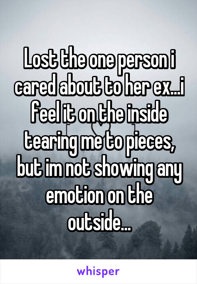 Lost the one person i cared about to her ex...i feel it on the inside tearing me to pieces, but im not showing any emotion on the outside...