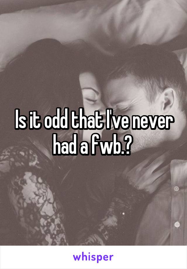 Is it odd that I've never had a fwb.? 