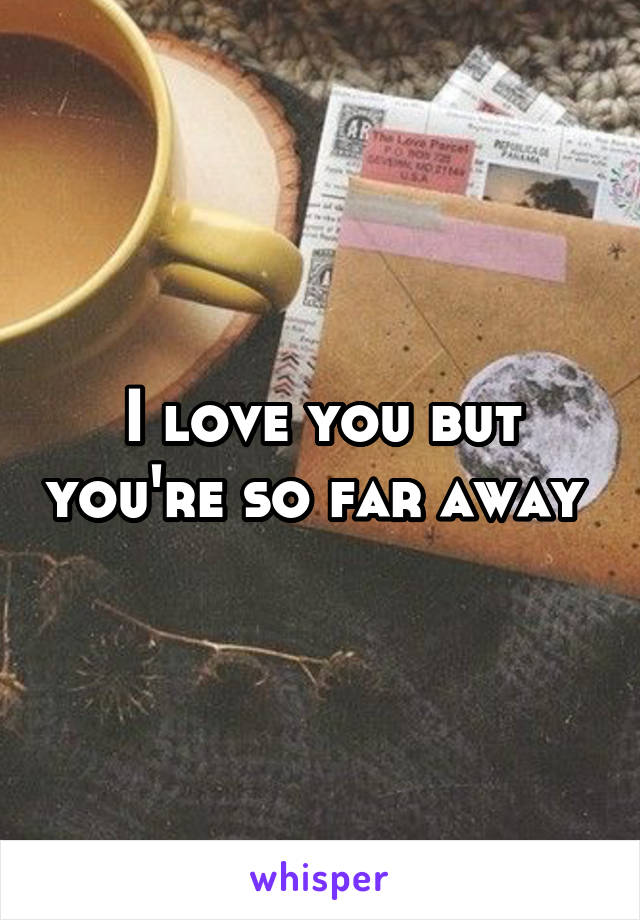 I love you but you're so far away 