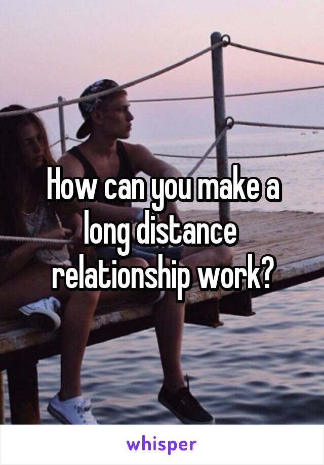How can you make a long distance  relationship work?