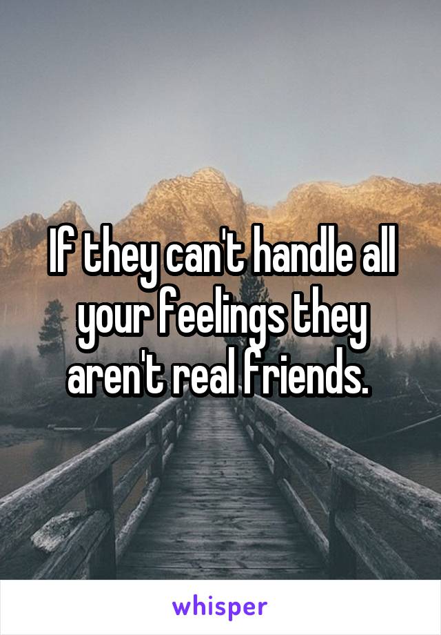 If they can't handle all your feelings they aren't real friends. 