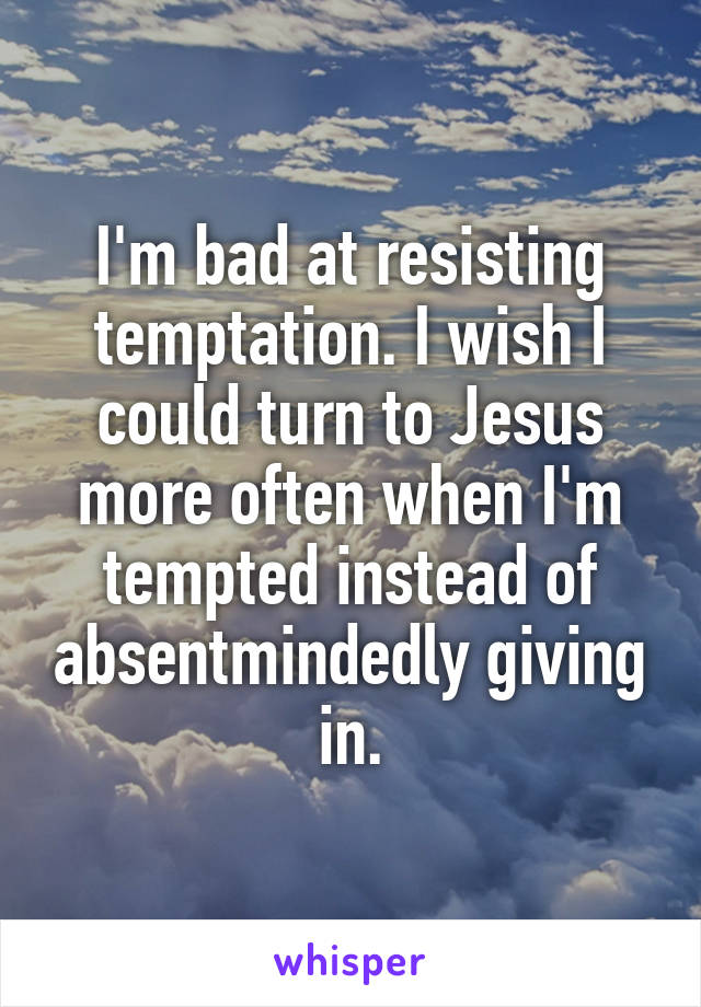 I'm bad at resisting temptation. I wish I could turn to Jesus more often when I'm tempted instead of absentmindedly giving in.