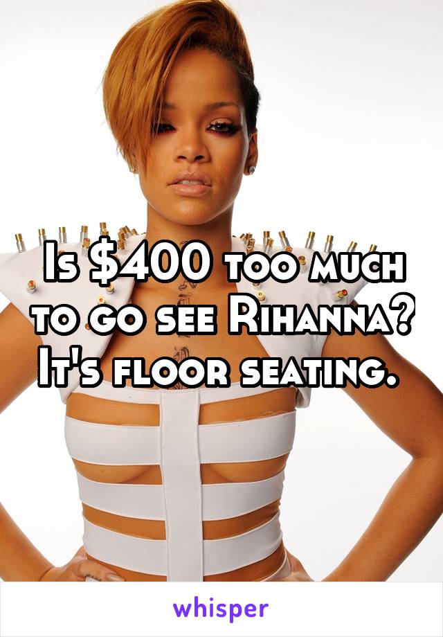 Is $400 too much to go see Rihanna? It's floor seating. 