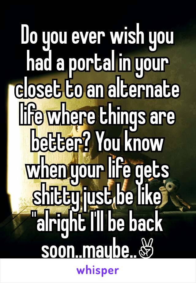 Do you ever wish you had a portal in your closet to an alternate life where things are better? You know when your life gets shitty just be like "alright I'll be back soon..maybe..✌