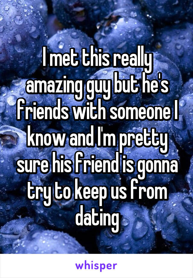I met this really amazing guy but he's friends with someone I know and I'm pretty sure his friend is gonna try to keep us from dating