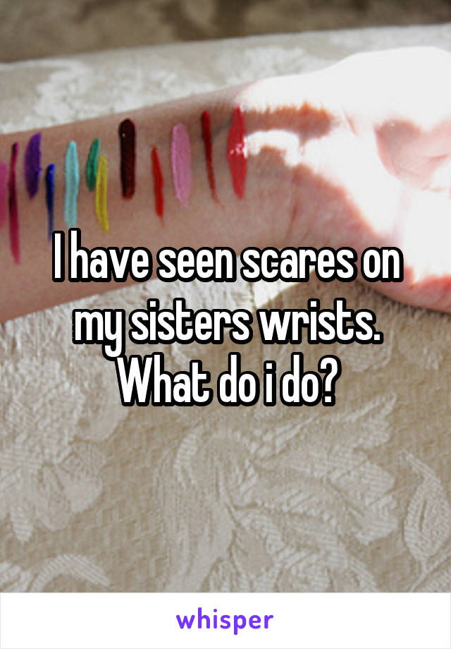 I have seen scares on my sisters wrists. What do i do?