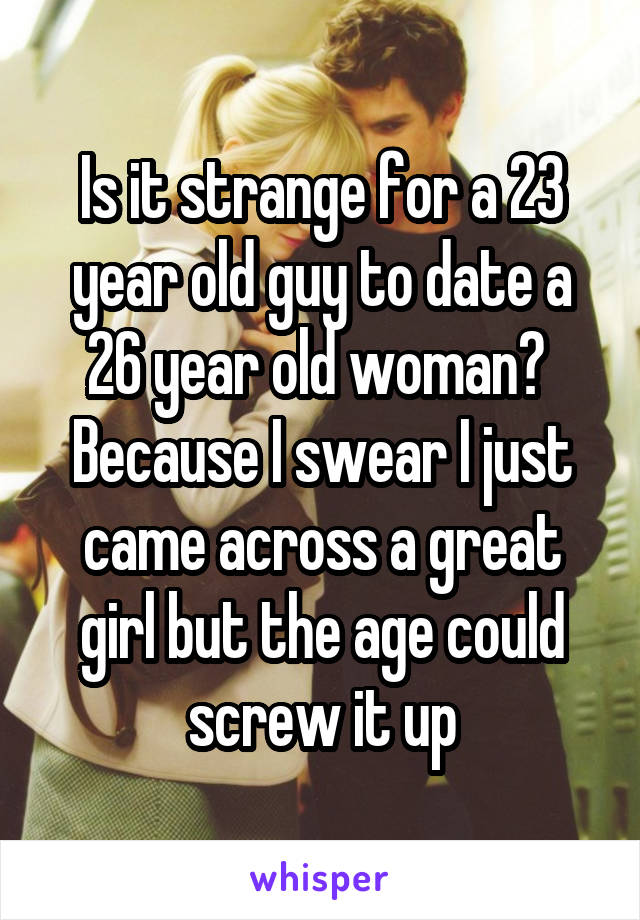 Is it strange for a 23 year old guy to date a 26 year old woman? 
Because I swear I just came across a great girl but the age could screw it up