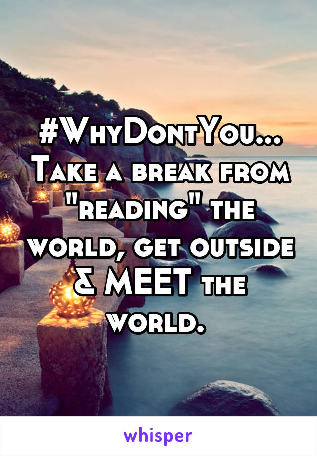 #WhyDontYou... Take a break from "reading" the world, get outside & MEET the world. 
