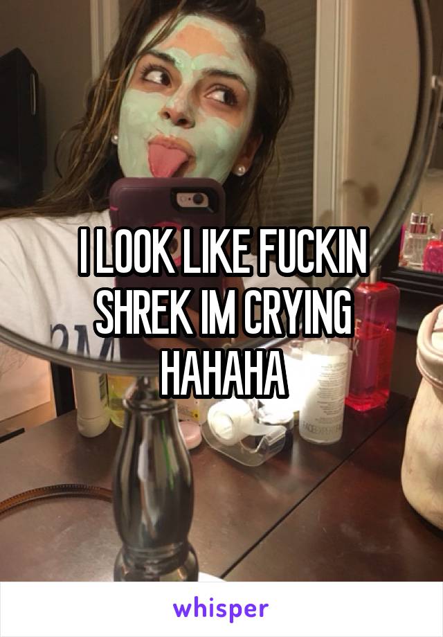 I LOOK LIKE FUCKIN SHREK IM CRYING HAHAHA