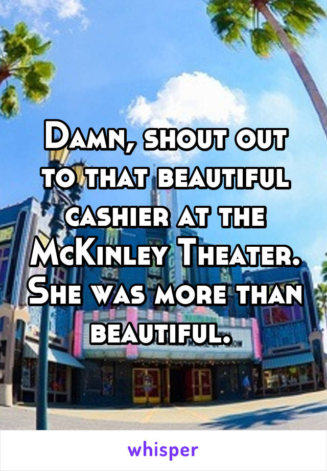 Damn, shout out to that beautiful cashier at the McKinley Theater. She was more than beautiful. 