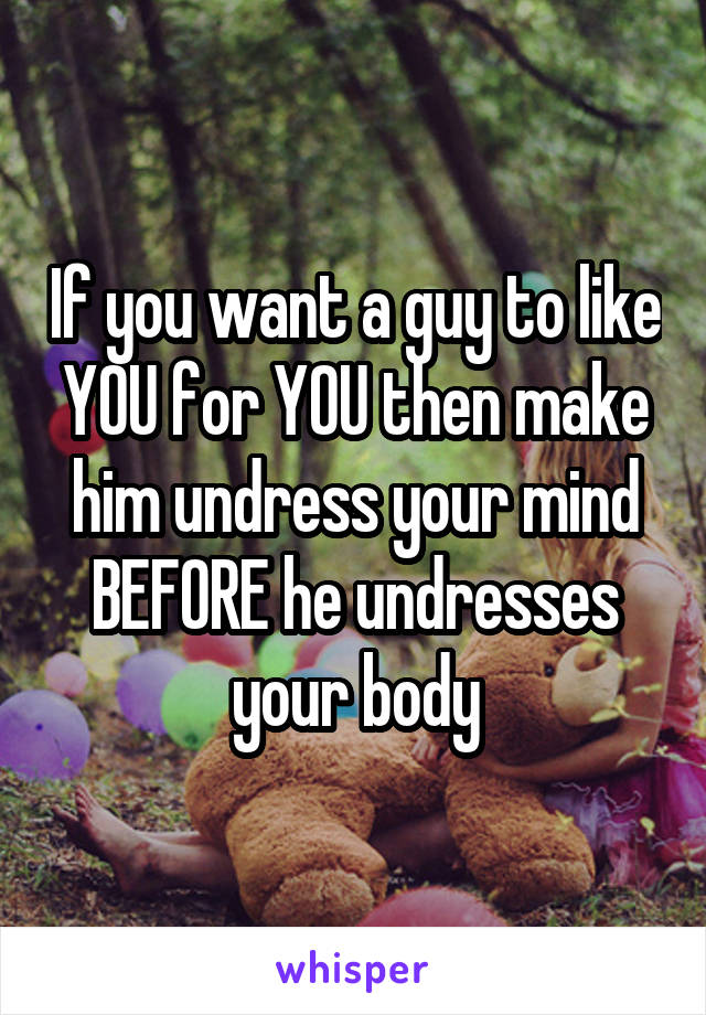 If you want a guy to like YOU for YOU then make him undress your mind BEFORE he undresses your body