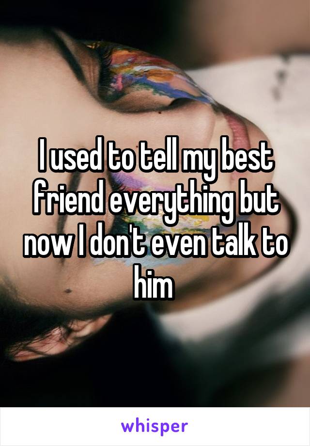 I used to tell my best friend everything but now I don't even talk to him 