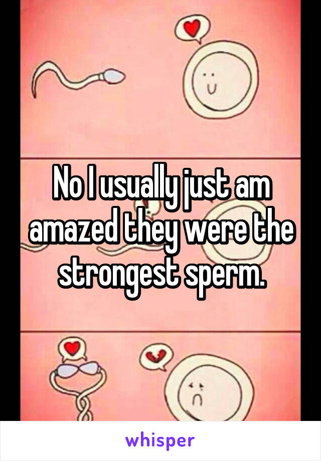 No I usually just am amazed they were the strongest sperm.